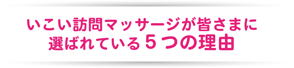 いこい訪問マッサージが皆さまに選ばれている5つの理由