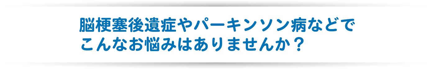 脳梗塞後遺症やパーキンソン病などでこんなお悩みはありませんか?