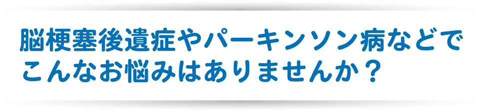 脳梗塞後遺症やパーキンソン病などでこんなお悩みはありませんか?
